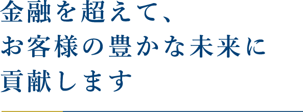 金融を超えて、お客様の豊かな未来に貢献します